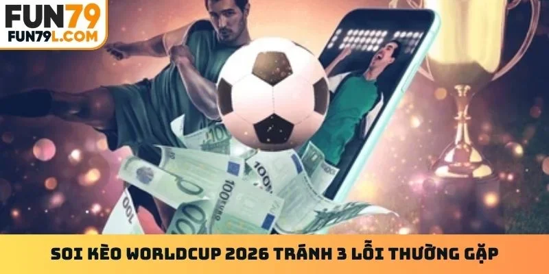 Soi kèo Worldcup 2026 tránh 3 lỗi thường gặp